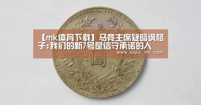 【mk体育下载】马竞主席疑暗讽格子:我们的新7号是信守承诺的人(图1) mk体育注册
