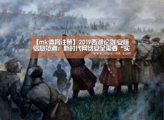 【mk体育注册】2019西湖论剑|安恒信息范渊:新时代网络安全需要“实智明归”(图1) mk体育在线