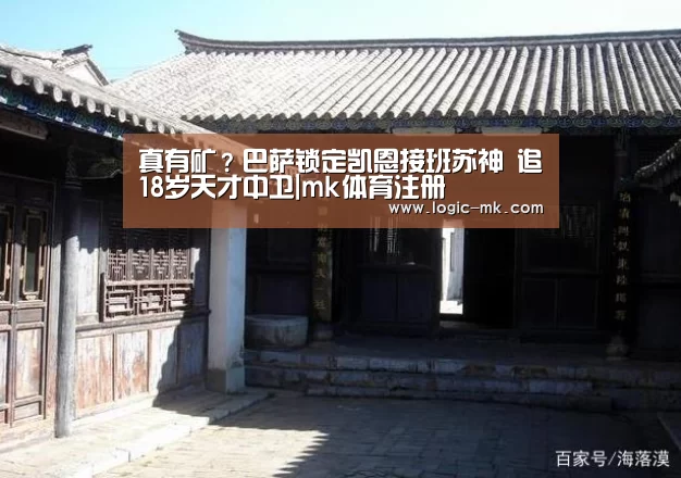 真有矿?巴萨锁定凯恩接班苏神 追18岁天才中卫|mk体育注册(图2) mk体育下载